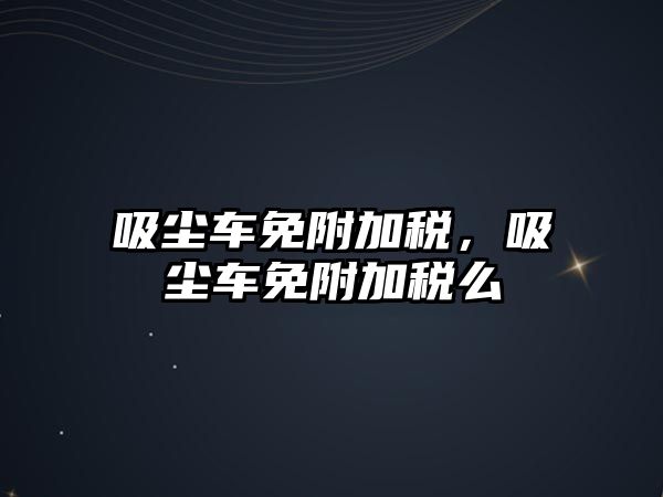 吸塵車免附加稅，吸塵車免附加稅么