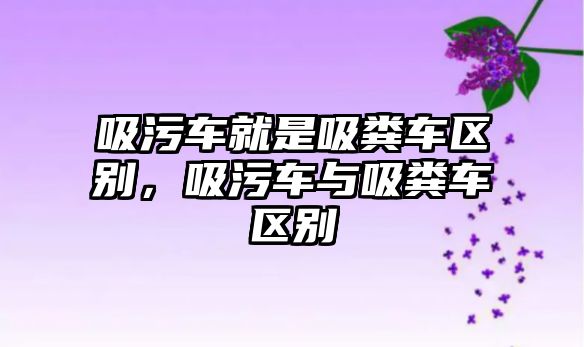 吸污車就是吸糞車區(qū)別，吸污車與吸糞車區(qū)別