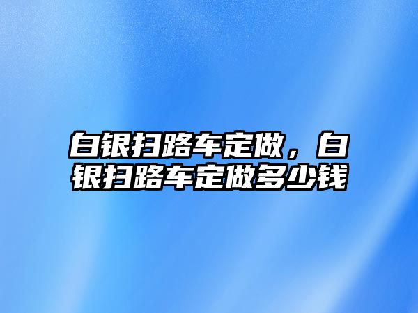 白銀掃路車定做，白銀掃路車定做多少錢