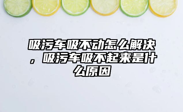 吸污車吸不動怎么解決，吸污車吸不起來是什么原因