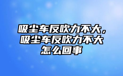 吸塵車反吹力不大，吸塵車反吹力不大怎么回事