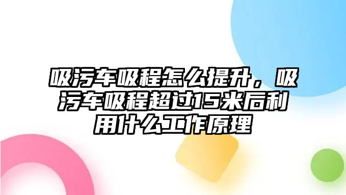 吸污車吸程怎么提升，吸污車吸程超過15米后利用什么工作原理