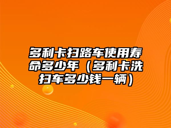 多利卡掃路車使用壽命多少年（多利卡洗掃車多少錢一輛）