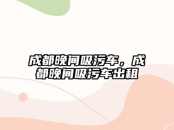 成都晚間吸污車，成都晚間吸污車出租