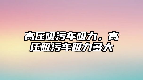 高壓吸污車吸力，高壓吸污車吸力多大