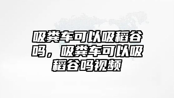 吸糞車可以吸稻谷嗎，吸糞車可以吸稻谷嗎視頻