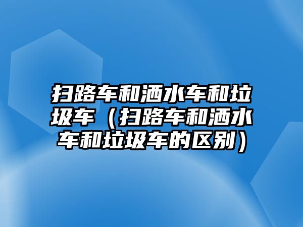 掃路車和灑水車和垃圾車（掃路車和灑水車和垃圾車的區(qū)別）