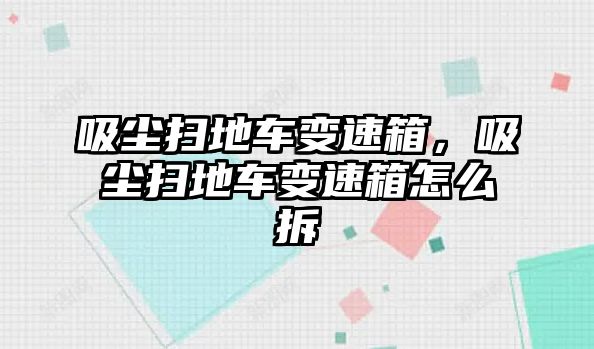 吸塵掃地車變速箱，吸塵掃地車變速箱怎么拆