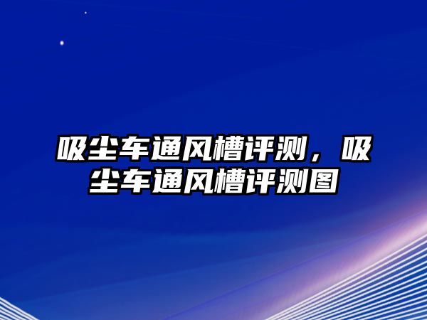 吸塵車通風(fēng)槽評(píng)測(cè)，吸塵車通風(fēng)槽評(píng)測(cè)圖