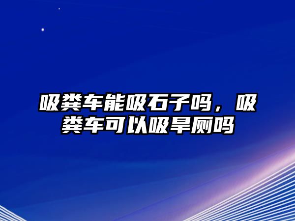 吸糞車能吸石子嗎，吸糞車可以吸旱廁嗎