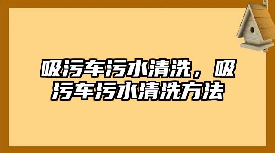 吸污車污水清洗，吸污車污水清洗方法