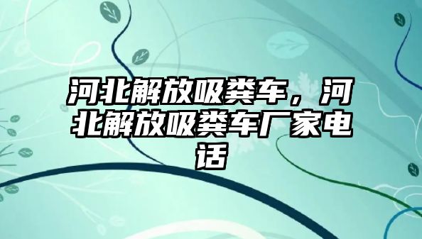 河北解放吸糞車，河北解放吸糞車廠家電話