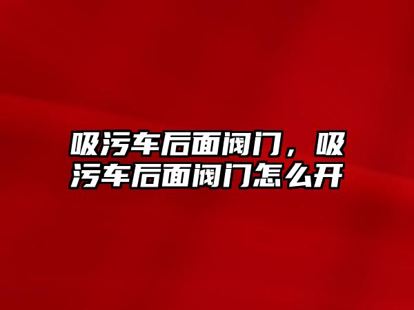 吸污車后面閥門，吸污車后面閥門怎么開