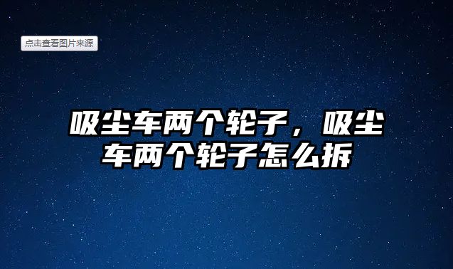 吸塵車兩個(gè)輪子，吸塵車兩個(gè)輪子怎么拆