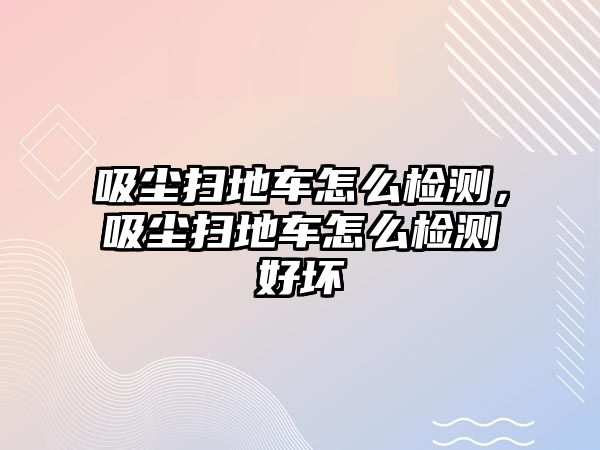 吸塵掃地車怎么檢測(cè)，吸塵掃地車怎么檢測(cè)好壞