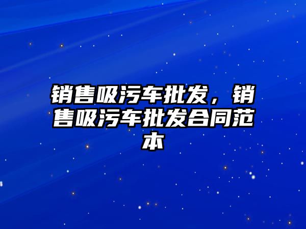 銷售吸污車批發(fā)，銷售吸污車批發(fā)合同范本