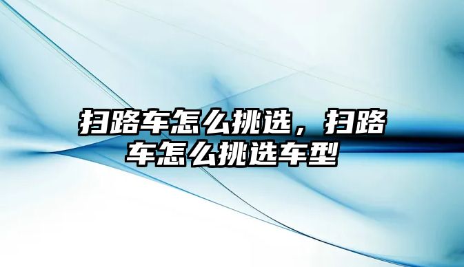 掃路車怎么挑選，掃路車怎么挑選車型