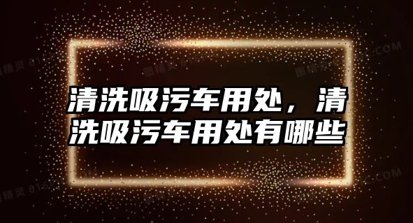 清洗吸污車用處，清洗吸污車用處有哪些