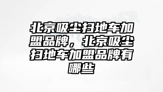 北京吸塵掃地車加盟品牌，北京吸塵掃地車加盟品牌有哪些