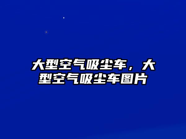 大型空氣吸塵車，大型空氣吸塵車圖片