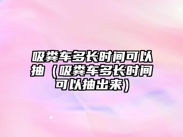 吸糞車多長時間可以抽（吸糞車多長時間可以抽出來）