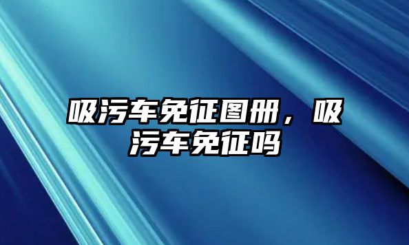 吸污車免征圖冊，吸污車免征嗎