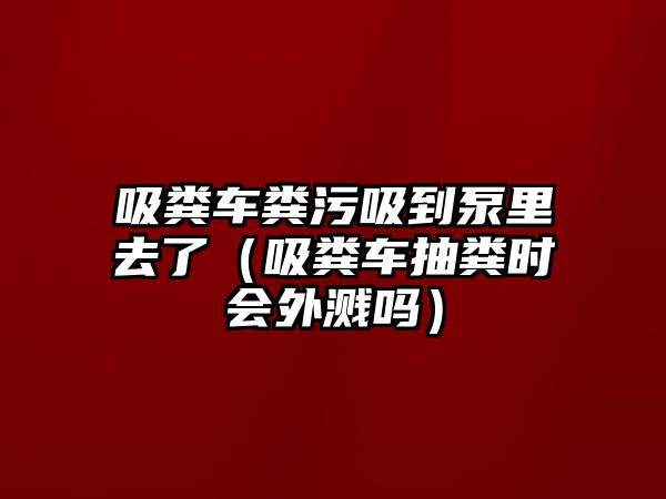 吸糞車糞污吸到泵里去了（吸糞車抽糞時會外濺嗎）