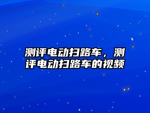 測評電動掃路車，測評電動掃路車的視頻