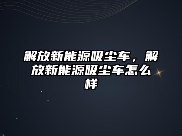 解放新能源吸塵車，解放新能源吸塵車怎么樣