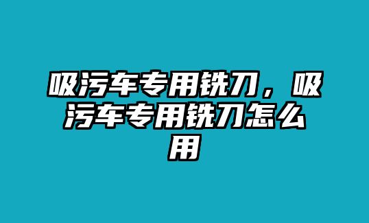 吸污車專用銑刀，吸污車專用銑刀怎么用