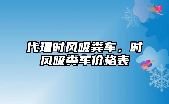 代理時(shí)風(fēng)吸糞車(chē)，時(shí)風(fēng)吸糞車(chē)價(jià)格表