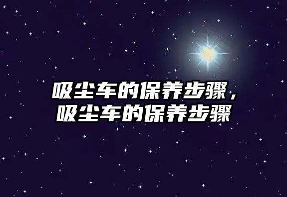 吸塵車的保養(yǎng)步驟，吸塵車的保養(yǎng)步驟