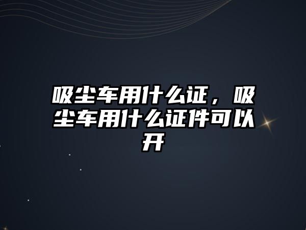 吸塵車用什么證，吸塵車用什么證件可以開