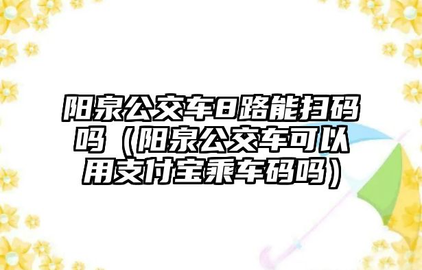 陽泉公交車8路能掃碼嗎（陽泉公交車可以用支付寶乘車碼嗎）