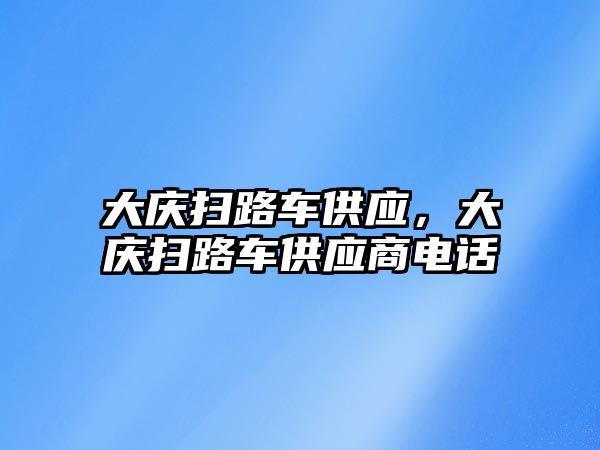 大慶掃路車供應(yīng)，大慶掃路車供應(yīng)商電話