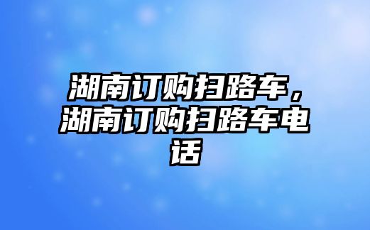 湖南訂購掃路車，湖南訂購掃路車電話