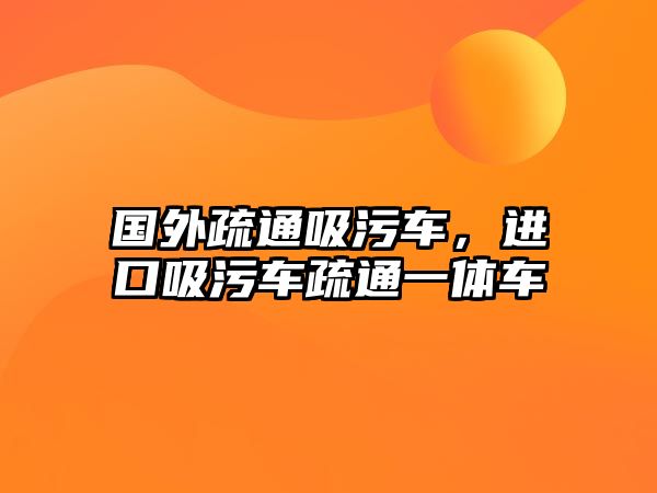 國外疏通吸污車，進(jìn)口吸污車疏通一體車