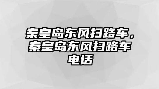 秦皇島東風掃路車，秦皇島東風掃路車電話