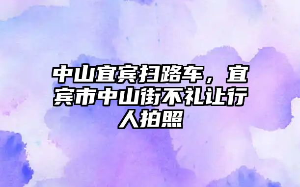 中山宜賓掃路車，宜賓市中山街不禮讓行人拍照