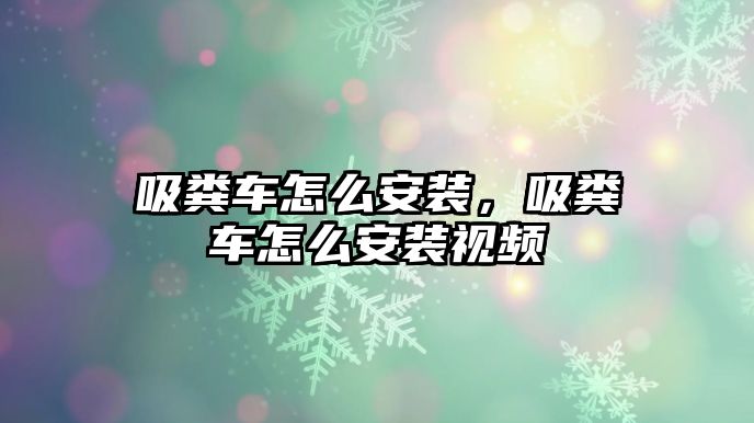 吸糞車怎么安裝，吸糞車怎么安裝視頻