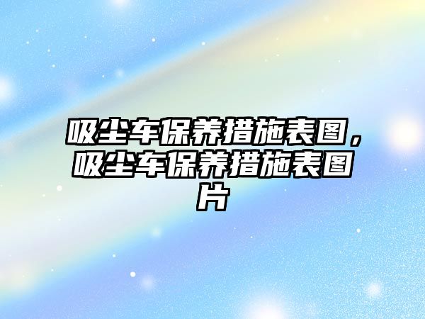 吸塵車保養(yǎng)措施表圖，吸塵車保養(yǎng)措施表圖片