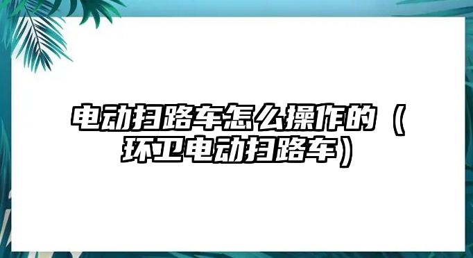 電動掃路車怎么操作的（環(huán)衛(wèi)電動掃路車）