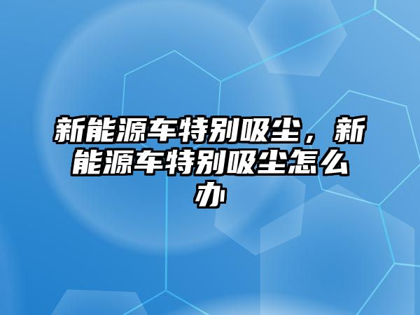 新能源車特別吸塵，新能源車特別吸塵怎么辦