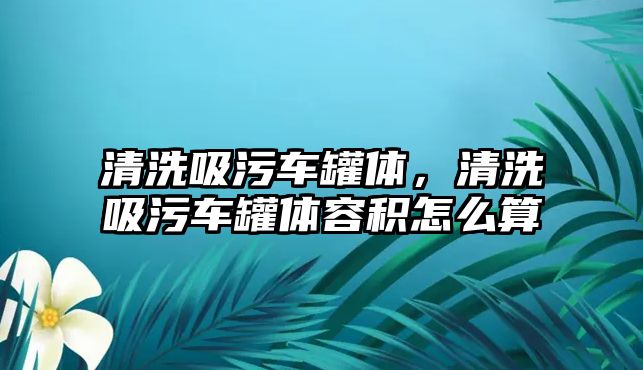 清洗吸污車罐體，清洗吸污車罐體容積怎么算