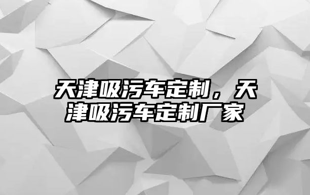 天津吸污車定制，天津吸污車定制廠家