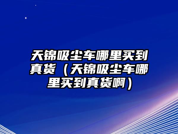 天錦吸塵車哪里買到真貨（天錦吸塵車哪里買到真貨?。?/>	
							</a> 
						</div>
						<div   id=