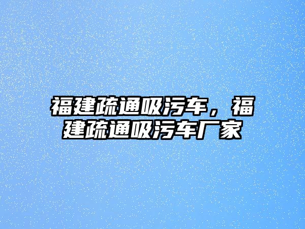 福建疏通吸污車，福建疏通吸污車廠家