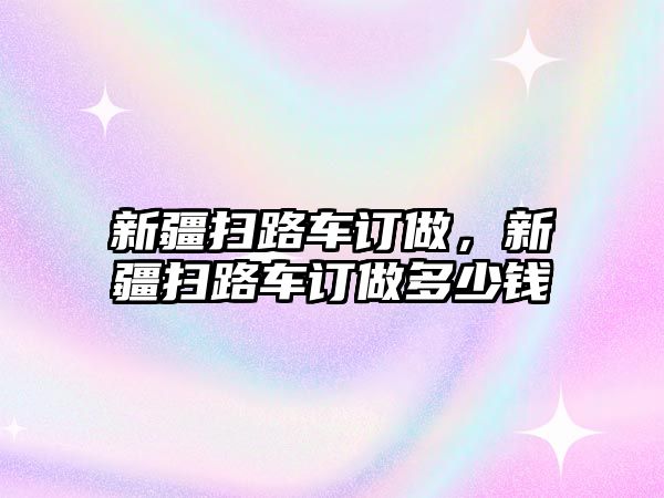 新疆掃路車訂做，新疆掃路車訂做多少錢