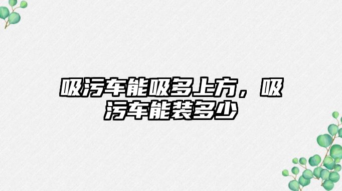 吸污車能吸多上方，吸污車能裝多少