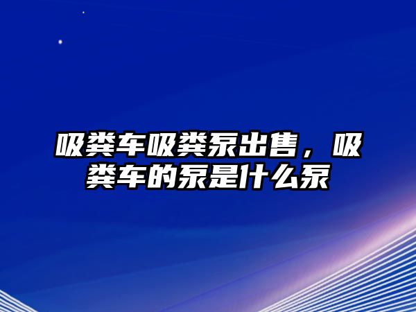 吸糞車吸糞泵出售，吸糞車的泵是什么泵